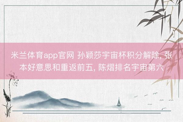 米兰体育app官网 孙颖莎宇宙杯积分解除, 张本好意思和重返前五, 陈熠排名宇宙第六
