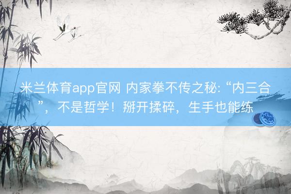 米兰体育app官网 内家拳不传之秘: “内三合”，不是哲学！掰开揉碎，生手也能练