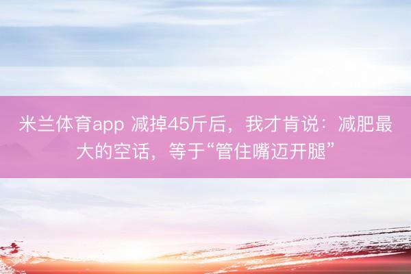 米兰体育app 减掉45斤后，我才肯说：减肥最大的空话，等于“管住嘴迈开腿”