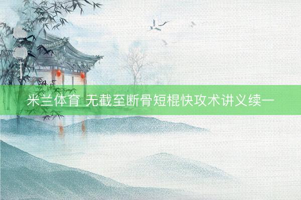 米兰体育 无截至断骨短棍快攻术讲义续一