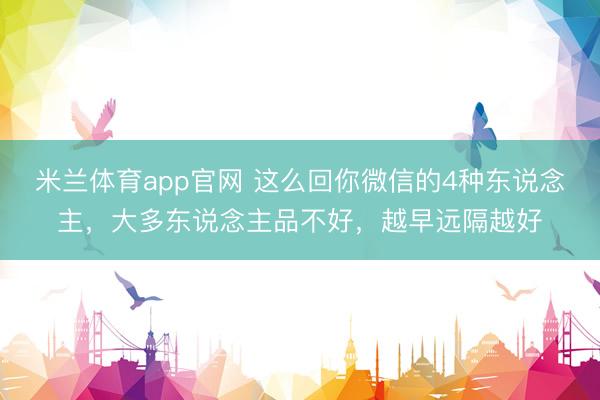 米兰体育app官网 这么回你微信的4种东说念主，大多东说念主品不好，越早远隔越好