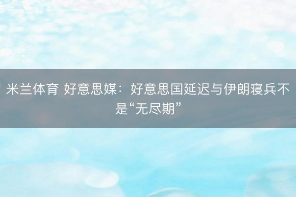 米兰体育 好意思媒：好意思国延迟与伊朗寝兵不是“无尽期”