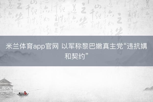 米兰体育app官网 以军称黎巴嫩真主党“违抗媾和契约”