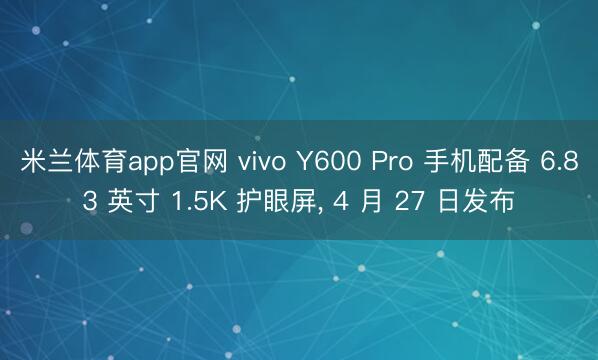 米兰体育app官网 vivo Y600 Pro 手机配备 6.83 英寸 1.5K 护眼屏, 4 月 27 日发布