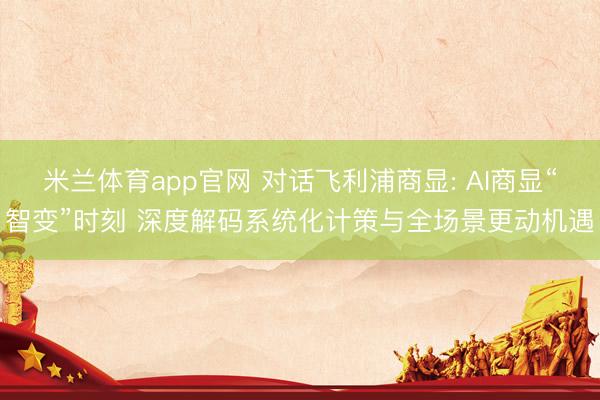 米兰体育app官网 对话飞利浦商显: AI商显“智变”时刻 深度解码系统化计策与全场景更动机遇