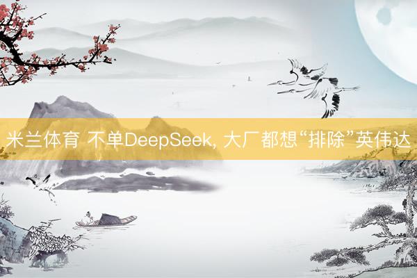 米兰体育 不单DeepSeek, 大厂都想“排除”英伟达