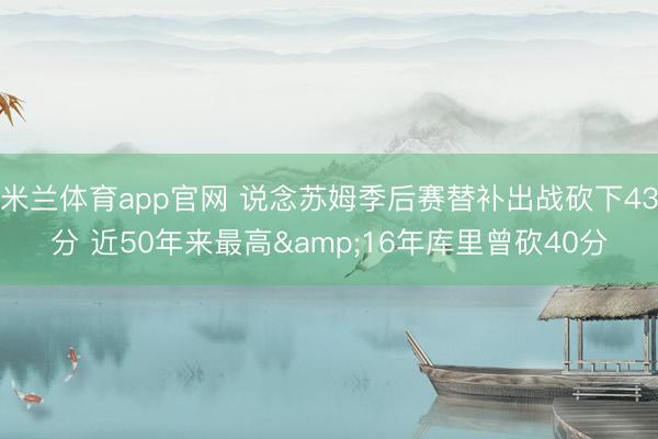 米兰体育app官网 说念苏姆季后赛替补出战砍下43分 近50年来最高&16年库里曾砍40分