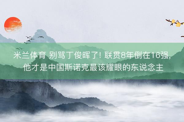 米兰体育 别骂丁俊晖了! 联贯8年倒在16强, 他才是中国斯诺克最该耀眼的东说念主