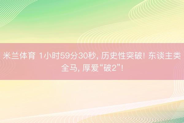 米兰体育 1小时59分30秒, 历史性突破! 东谈主类全马, 厚爱“破2”!