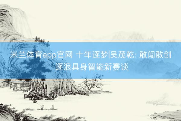米兰体育app官网 十年逐梦|吴茂乾: 敢闯敢创 逐浪具身智能新赛谈