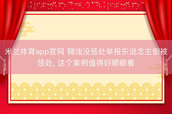 米兰体育app官网 稠浊没惩处举报东说念主倒被惩处, 这个案例值得好顺眼看