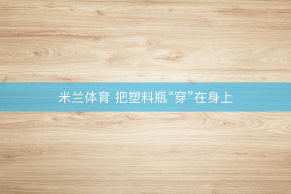 米兰体育 把塑料瓶“穿”在身上