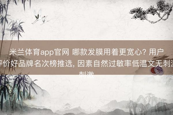 米兰体育app官网 哪款发膜用着更宽心? 用户评价好品牌名次榜推选, 因素自然过敏率低温文无刺激