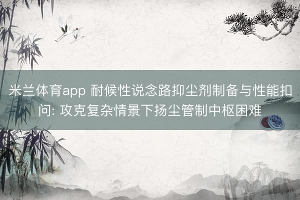 米兰体育app 耐候性说念路抑尘剂制备与性能扣问: 攻克复杂情景下扬尘管制中枢困难