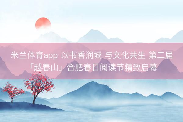 米兰体育app 以书香润城 与文化共生 第二届「越春山」合肥春日阅读节精致启幕