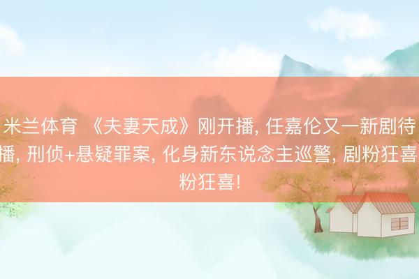 米兰体育 《夫妻天成》刚开播, 任嘉伦又一新剧待播, 刑侦+悬疑罪案, 化身新东说念主巡警, 剧粉狂喜!