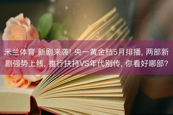 米兰体育 新剧来袭! 央一黄金档5月排播, 两部新剧强势上线, 推行扶持VS年代别传, 你看好哪部?