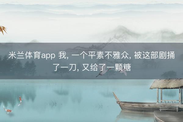 米兰体育app 我, 一个平素不雅众, 被这部剧捅了一刀, 又给了一颗糖