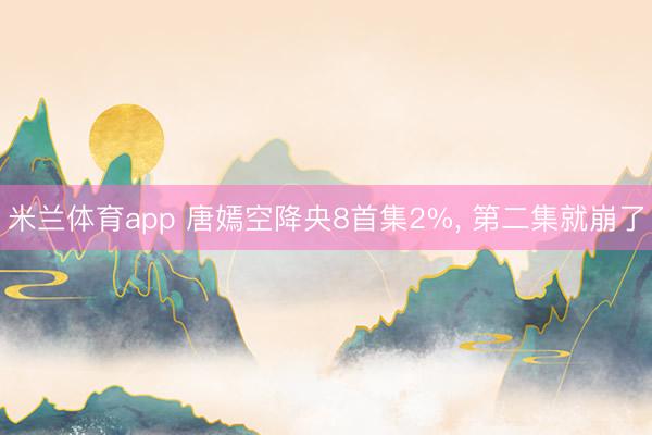 米兰体育app 唐嫣空降央8首集2%, 第二集就崩了