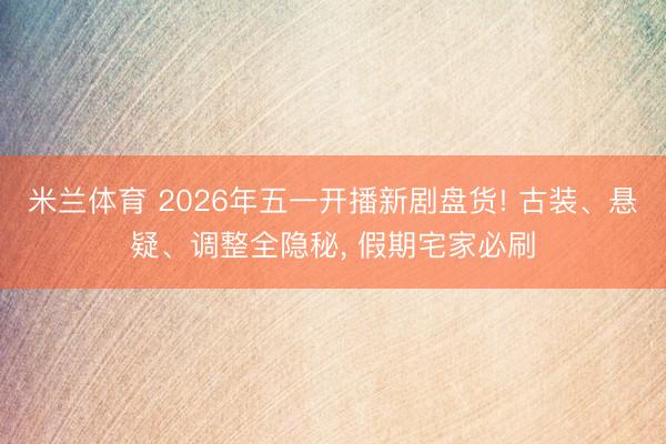 米兰体育 2026年五一开播新剧盘货! 古装、悬疑、调整全隐秘, 假期宅家必刷