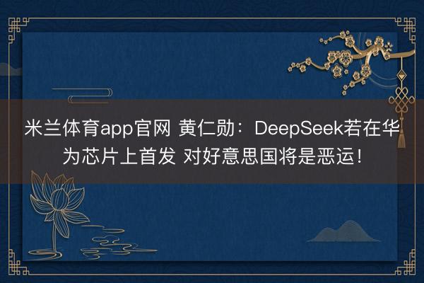 米兰体育app官网 黄仁勋：DeepSeek若在华为芯片上首发 对好意思国将是恶运！